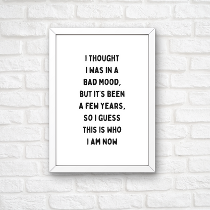 Funny Print | I Thought I Was In A Bad Mood, But It's Been A Few Years, So I Guess This Is Who I Am Now | Joke Print