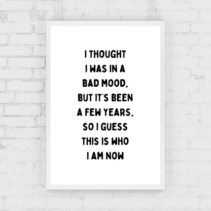 Funny Print | I Thought I Was In A Bad Mood, But It's Been A Few Years, So I Guess This Is Who I Am Now | Joke Print