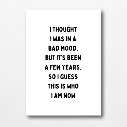 Funny Print | I Thought I Was In A Bad Mood, But It's Been A Few Years, So I Guess This Is Who I Am Now | Joke Print