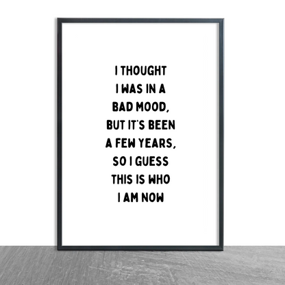 Funny Print | I Thought I Was In A Bad Mood, But It's Been A Few Years, So I Guess This Is Who I Am Now | Joke Print