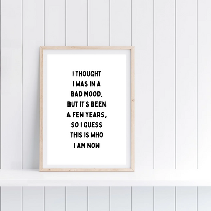 Funny Print | I Thought I Was In A Bad Mood, But It's Been A Few Years, So I Guess This Is Who I Am Now | Joke Print