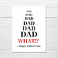 Fathers Day Card | Dad, What?! Happy Father's Day | Funny Card - Dinky Designs