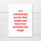 Birthday Card | It Is Scientifically Proven That People Who Have More Birthdays Live Longer | Funny Card | Joke Card