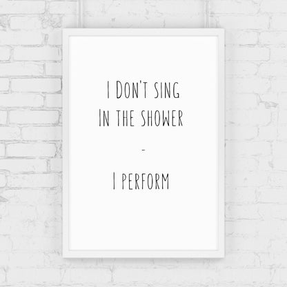 Bathroom Print | I Don't Sing In The Shower - I Perform | Quote Print
