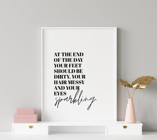 Quote Print | At The End Of The Day, Your Feet Should Be Dirty, Your Hair Messy And Your Eyes Sparkling | Positive Print | Inspirational Print