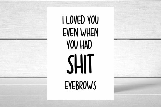 Valentines Card | I Loved You Even When You Had Shit Eyebrows | Funny Card | Joke Card