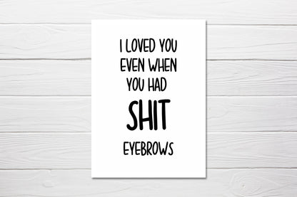 Valentines Card | I Loved You Even When You Had Shit Eyebrows | Funny Card | Joke Card