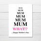 Mothers Day Card | Mum, What?! Happy Mother's Day | Funny Card