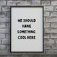 Quote Print | We Should Hang Something Cool Here | Funny Print