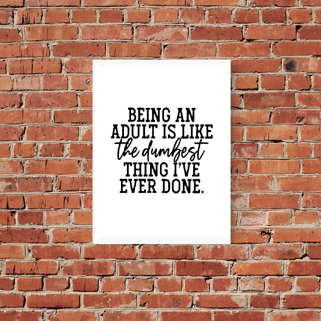 Quote Print | Being An Adult Is Like The Dumbest Thing I've Ever Done | Funny Print