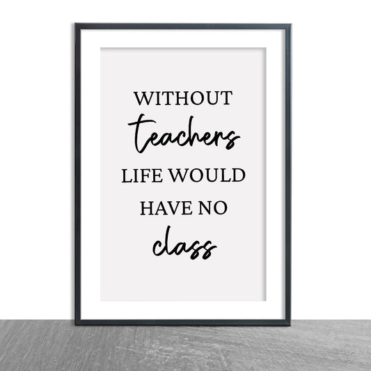 Teacher Print | Without Teachers Life Would Have No Class | Teacher Quote Print