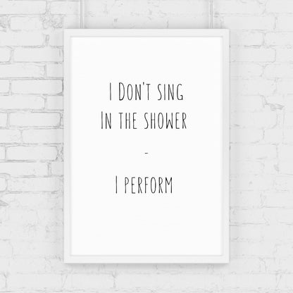Bathroom Print | I Don't Sing In The Shower - I Perform | Quote Print