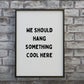 Quote Print | We Should Hang Something Cool Here | Funny Print
